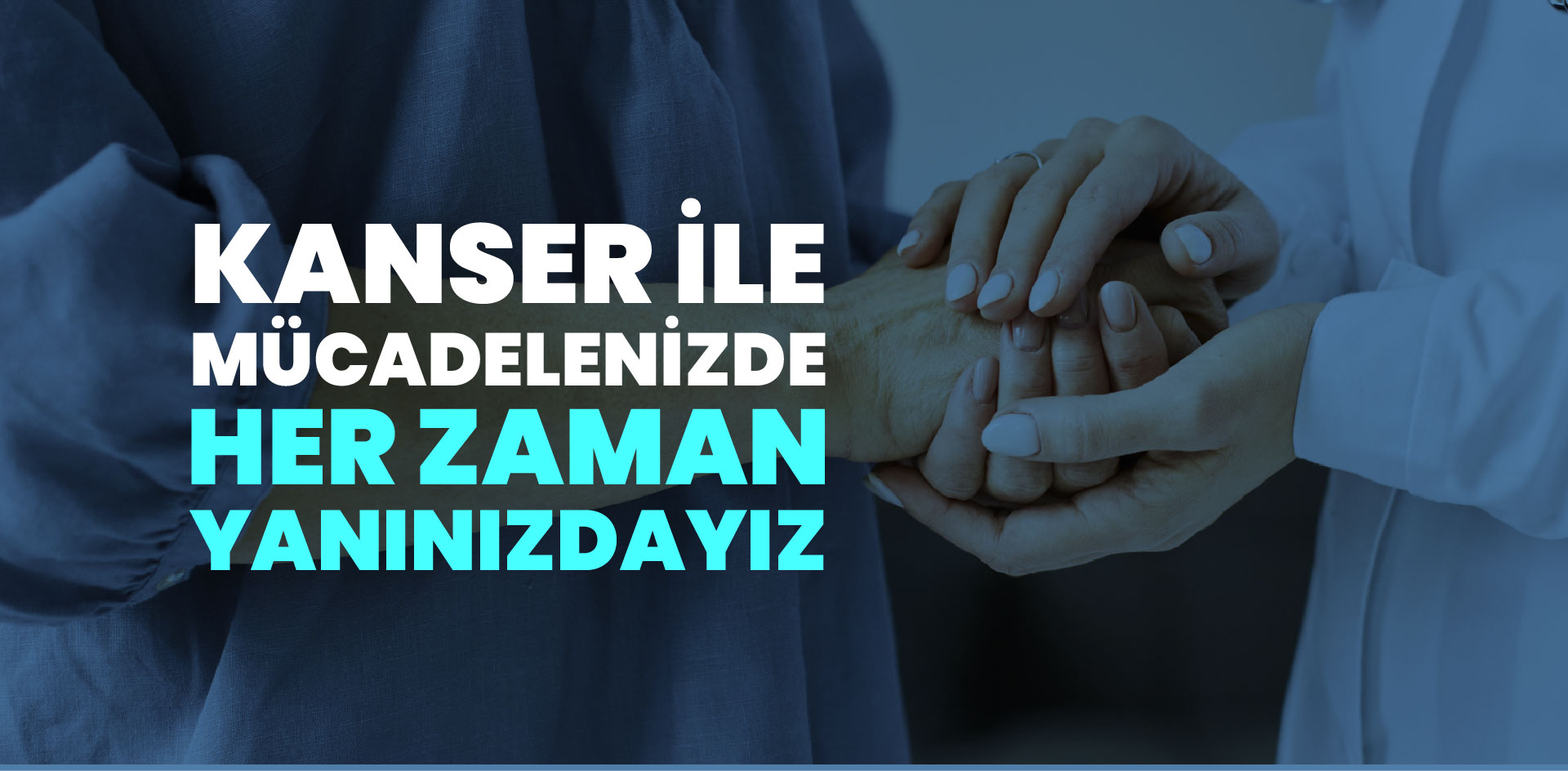 Kanser ile Mücadelenizde Her Zaman Yanınızdayız